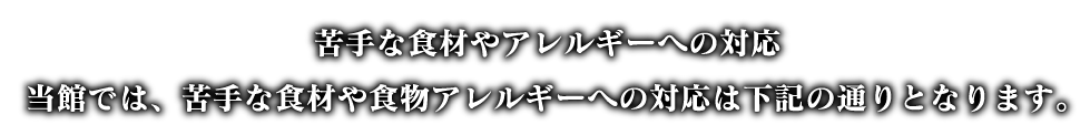 苦手な食材やアレルギーへの対応。当館では、苦手な食材や食物アレルギーへの対応は下記の通りとなります。