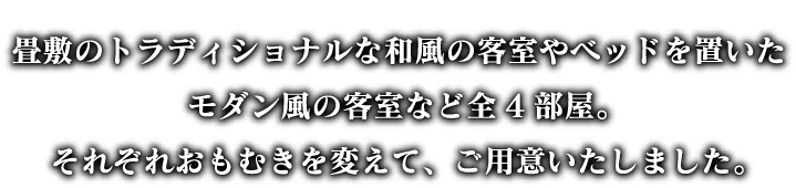 畳敷のトラディショナルな和風の客室やベッドを置いたモダン風の客室など全4部屋。それぞれおもむきを変えて、ご用意いたしました。